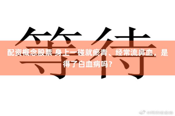 配资概念股票 身上一碰就瘀青、经常流鼻血，是得了白血病吗？