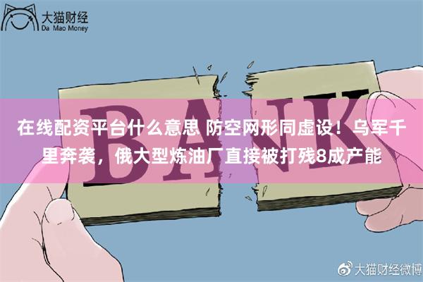 在线配资平台什么意思 防空网形同虚设！乌军千里奔袭，俄大型炼油厂直接被打残8成产能