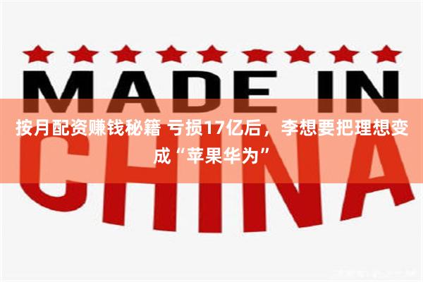 按月配资赚钱秘籍 亏损17亿后，李想要把理想变成“苹果华为”