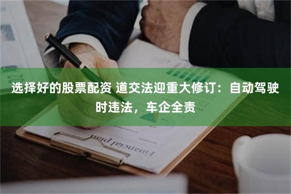 选择好的股票配资 道交法迎重大修订：自动驾驶时违法，车企全责