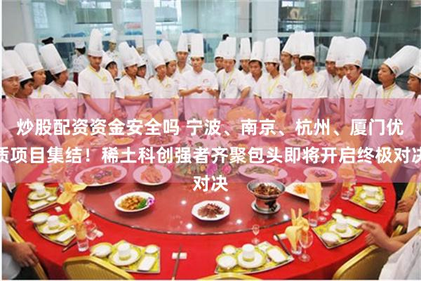 炒股配资资金安全吗 宁波、南京、杭州、厦门优质项目集结！稀土科创强者齐聚包头即将开启终极对决
