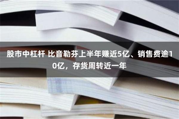 股市中杠杆 比音勒芬上半年赚近5亿、销售费逾10亿，存货周转近一年