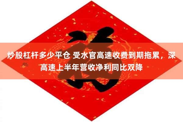 炒股杠杆多少平仓 受水官高速收费到期拖累，深高速上半年营收净利同比双降