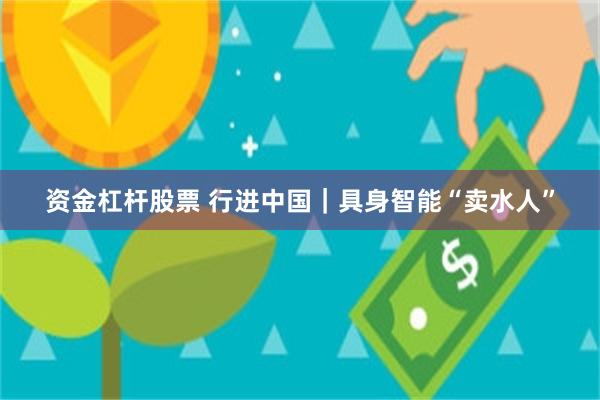 资金杠杆股票 行进中国|具身智能“卖水人”