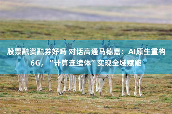 股票融资融券好吗 对话高通马德嘉：AI原生重构6G，“计算连续体”实现全域赋能