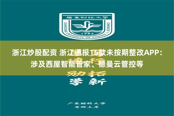 浙江炒股配资 浙江通报15款未按期整改APP：涉及西屋智能管家、德曼云管控等