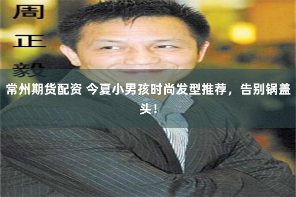 常州期货配资 今夏小男孩时尚发型推荐，告别锅盖头！
