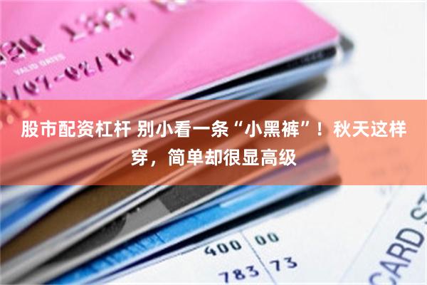 股市配资杠杆 别小看一条“小黑裤”!秋天这样穿,简单却很显高级
