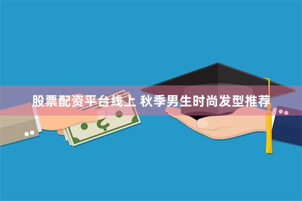 股票配资平台线上 秋季男生时尚发型推荐
