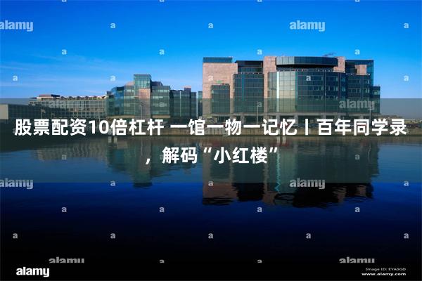 股票配资10倍杠杆 一馆一物一记忆丨百年同学录，解码“小红楼”