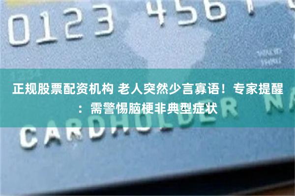 正规股票配资机构 老人突然少言寡语！专家提醒：需警惕脑梗非典型症状