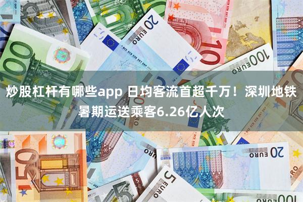 炒股杠杆有哪些app 日均客流首超千万！深圳地铁暑期运送乘客6.26亿人次
