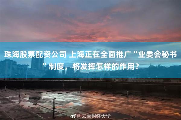 珠海股票配资公司 上海正在全面推广“业委会秘书”制度，将发挥怎样的作用？