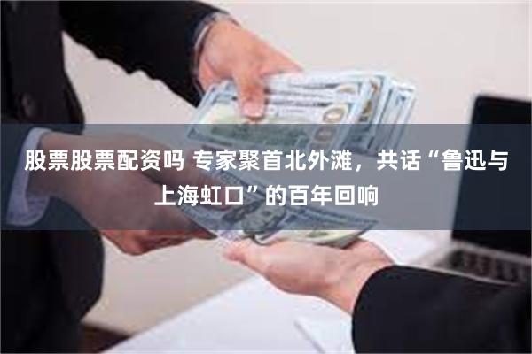 股票股票配资吗 专家聚首北外滩，共话“鲁迅与上海虹口”的百年回响