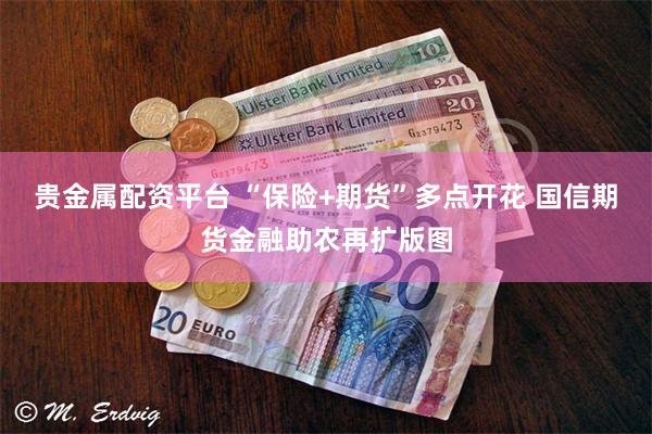 贵金属配资平台 “保险+期货”多点开花 国信期货金融助农再扩版图