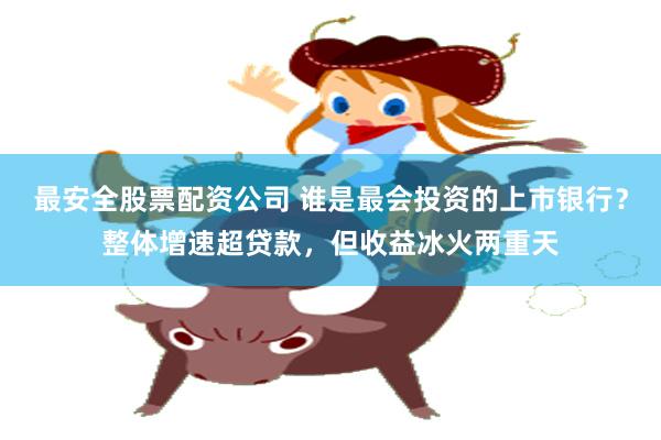 最安全股票配资公司 谁是最会投资的上市银行？整体增速超贷款，但收益冰火两重天