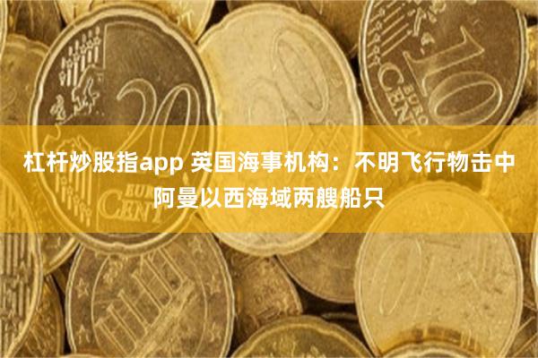 杠杆炒股指app 英国海事机构：不明飞行物击中阿曼以西海域两艘船只