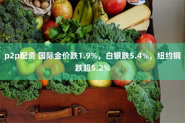 p2p配资 国际金价跌1.9%，白银跌5.4%，纽约铜跌超5.2%