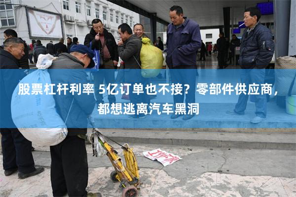 股票杠杆利率 5亿订单也不接？零部件供应商，都想逃离汽车黑洞