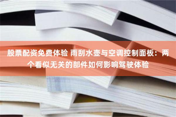 股票配资免费体验 雨刮水壶与空调控制面板：两个看似无关的部件如何影响驾驶体验
