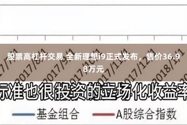 股票高杠杆交易 全新理想i9正式发布，售价36.98万元