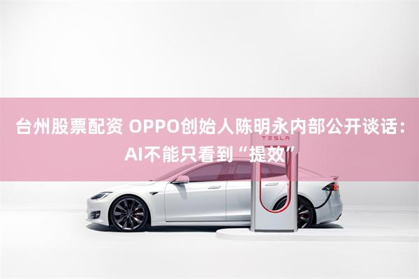 台州股票配资 OPPO创始人陈明永内部公开谈话：AI不能只看到“提效”