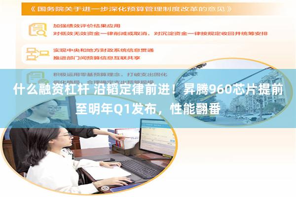 什么融资杠杆 沿韬定律前进！昇腾960芯片提前至明年Q1发布，性能翻番