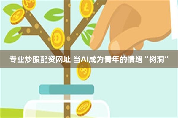 专业炒股配资网址 当AI成为青年的情绪“树洞”
