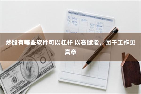 炒股有哪些软件可以杠杆 以赛赋能，团干工作见真章