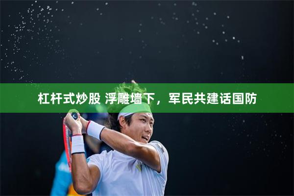 杠杆式炒股 浮雕墙下，军民共建话国防