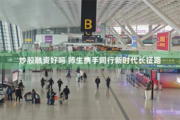 炒股融资好吗 师生携手同行新时代长征路