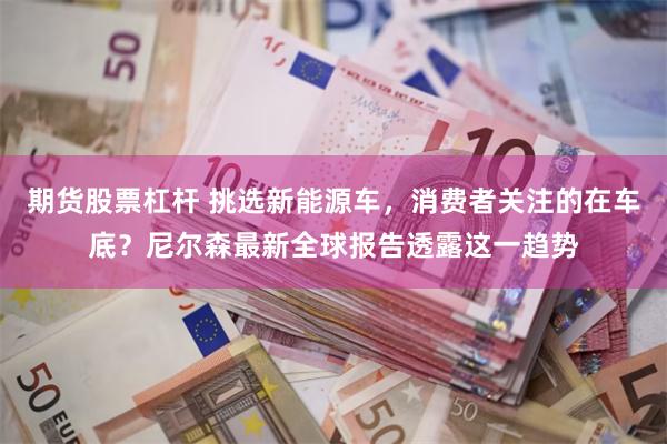 期货股票杠杆 挑选新能源车，消费者关注的在车底？尼尔森最新全球报告透露这一趋势
