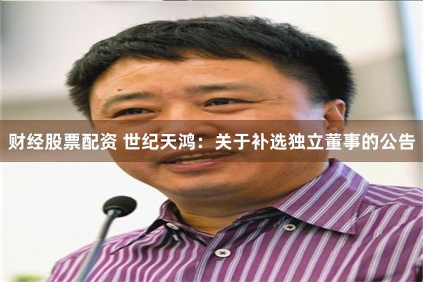 财经股票配资 世纪天鸿：关于补选独立董事的公告