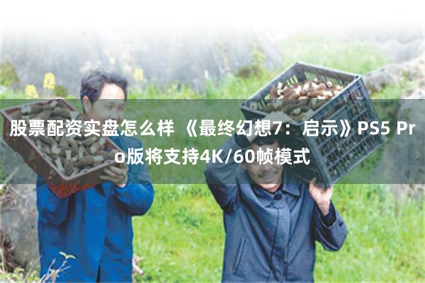股票配资实盘怎么样 《最终幻想7：启示》PS5 Pro版将支持4K/60帧模式