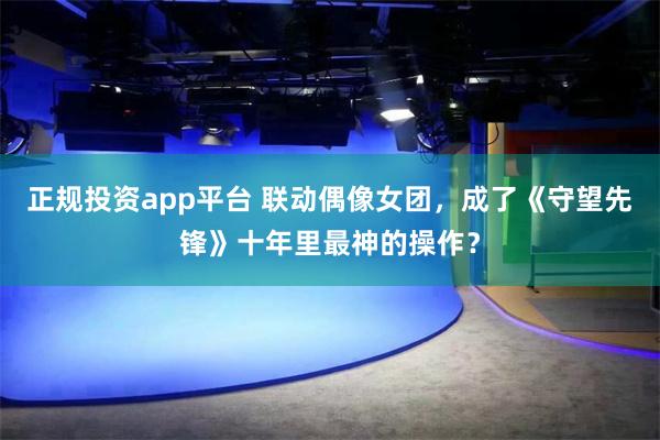 正规投资app平台 联动偶像女团，成了《守望先锋》十年里最神的操作？