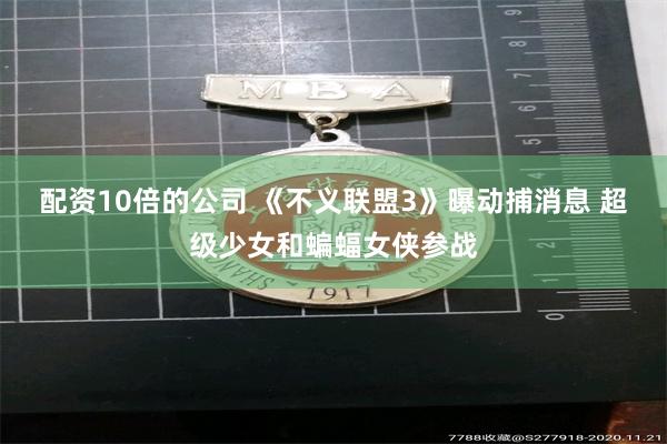 配资10倍的公司 《不义联盟3》曝动捕消息 超级少女和蝙蝠女侠参战
