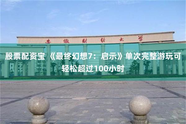 股票配资宝 《最终幻想7：启示》单次完整游玩可轻松超过100小时