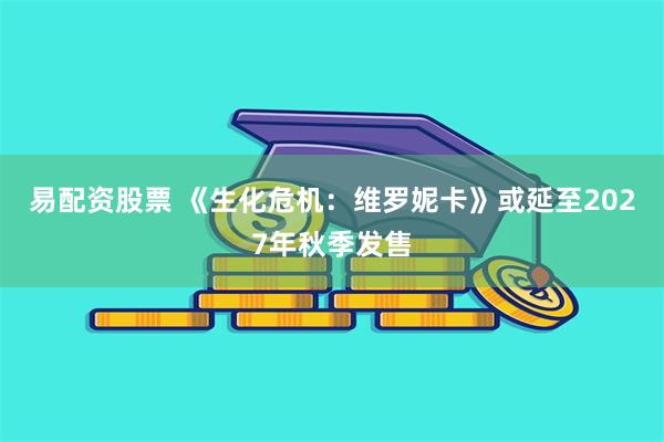 易配资股票 《生化危机：维罗妮卡》或延至2027年秋季发售