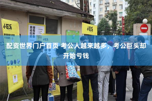 配资世界门户首页 考公人越来越多，考公巨头却开始亏钱