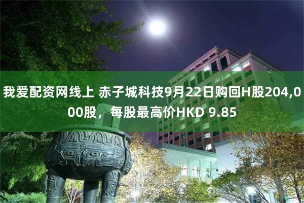 我爱配资网线上 赤子城科技9月22日购回H股204,000股，每股最高价HKD 9.85