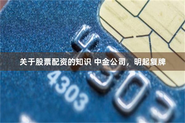 关于股票配资的知识 中金公司,明起复牌