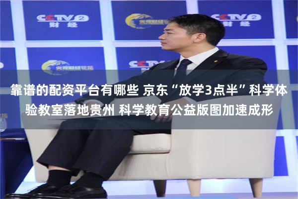 靠谱的配资平台有哪些 京东“放学3点半”科学体验教室落地贵州 科学教育公益版图加速成形