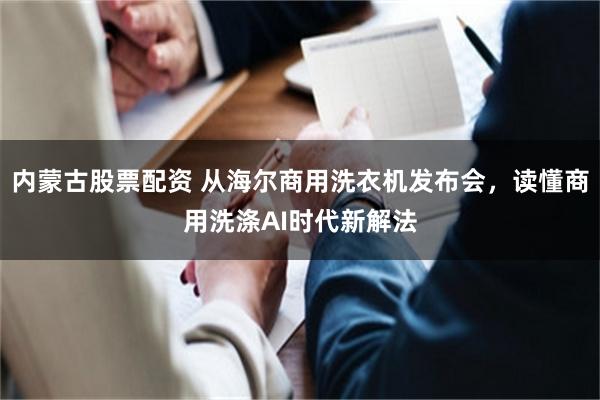 内蒙古股票配资 从海尔商用洗衣机发布会，读懂商用洗涤AI时代新解法