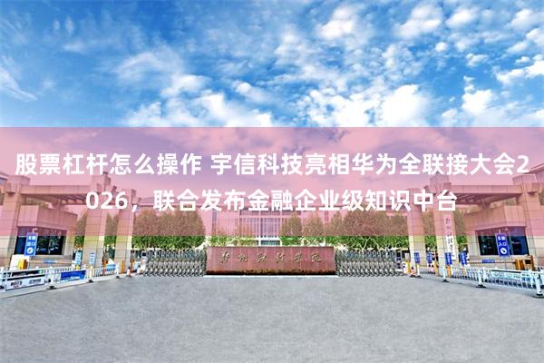 股票杠杆怎么操作 宇信科技亮相华为全联接大会2026，联合发布金融企业级知识中台