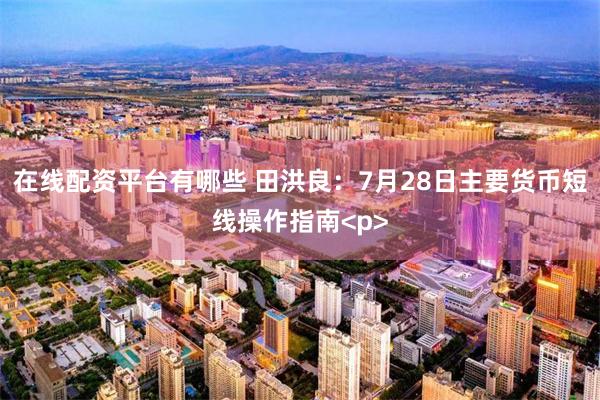在线配资平台有哪些 田洪良：7月28日主要货币短线操作指南<p>