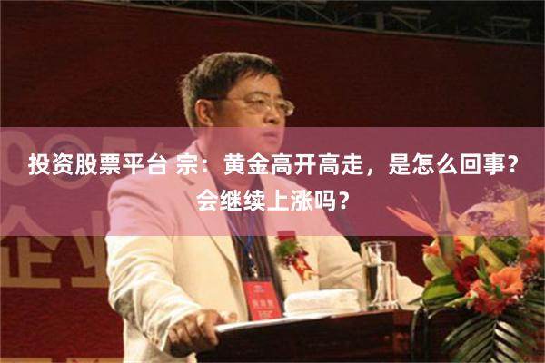投资股票平台 宗：黄金高开高走，是怎么回事？会继续上涨吗？