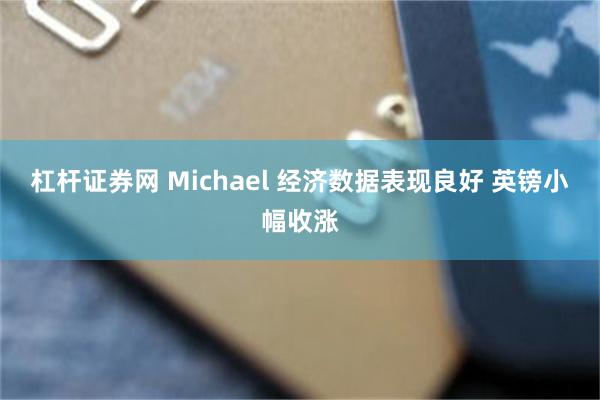 杠杆证券网 Michael 经济数据表现良好 英镑小幅收涨