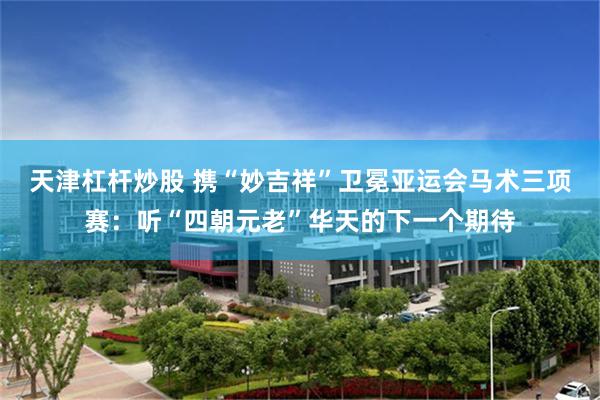 天津杠杆炒股 携“妙吉祥”卫冕亚运会马术三项赛：听“四朝元老”华天的下一个期待