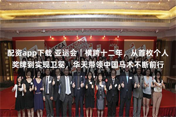 配资app下载 亚运会｜横跨十二年，从首枚个人奖牌到实现卫冕，华天带领中国马术不断前行