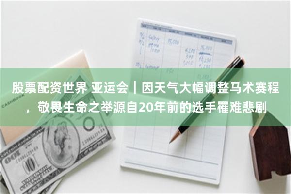 股票配资世界 亚运会｜因天气大幅调整马术赛程，敬畏生命之举源自20年前的选手罹难悲剧
